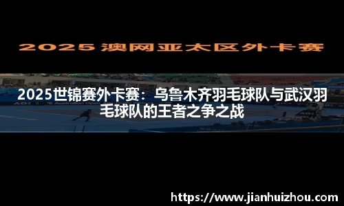 2025世锦赛外卡赛：乌鲁木齐羽毛球队与武汉羽毛球队的王者之争之战